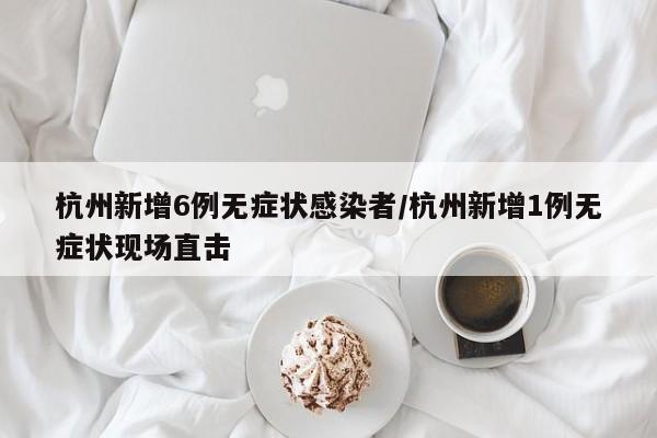 杭州新增6例无症状感染者/杭州新增1例无症状现场直击