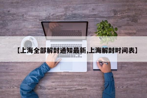 【上海全部解封通知最新,上海解封时间表】