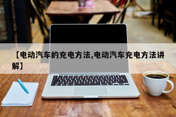 【电动汽车的充电方法,电动汽车充电方法讲解】