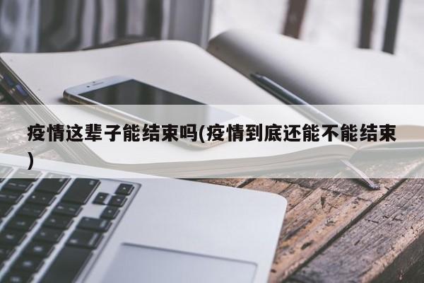 疫情这辈子能结束吗(疫情到底还能不能结束)