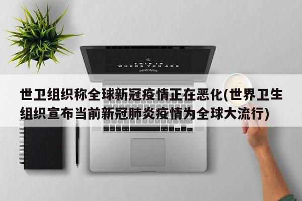 世卫组织称全球新冠疫情正在恶化(世界卫生组织宣布当前新冠肺炎疫情为全球大流行)