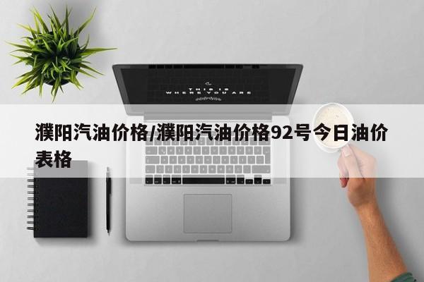 濮阳汽油价格/濮阳汽油价格92号今日油价表格