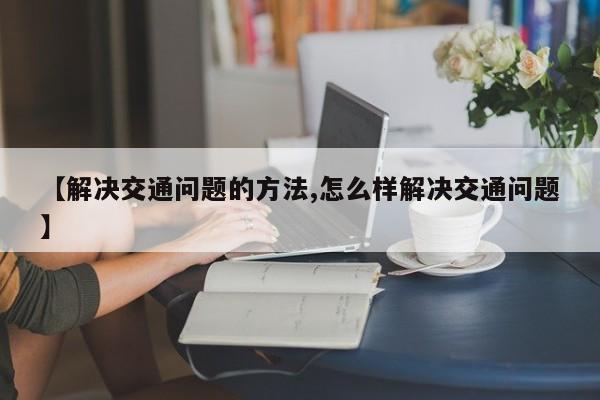 【解决交通问题的方法,怎么样解决交通问题】
