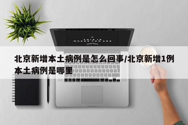 北京新增本土病例是怎么回事/北京新增1例本土病例是哪里