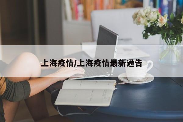 上海疫情/上海疫情最新通告