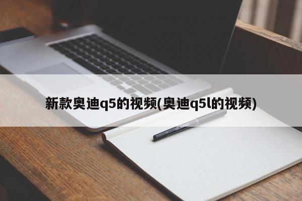 新款奥迪q5的视频(奥迪q5l的视频)