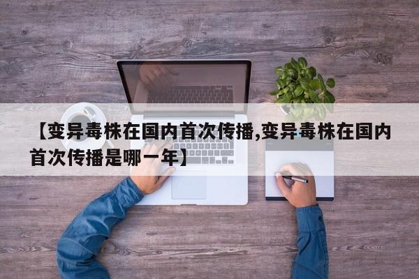 【变异毒株在国内首次传播,变异毒株在国内首次传播是哪一年】