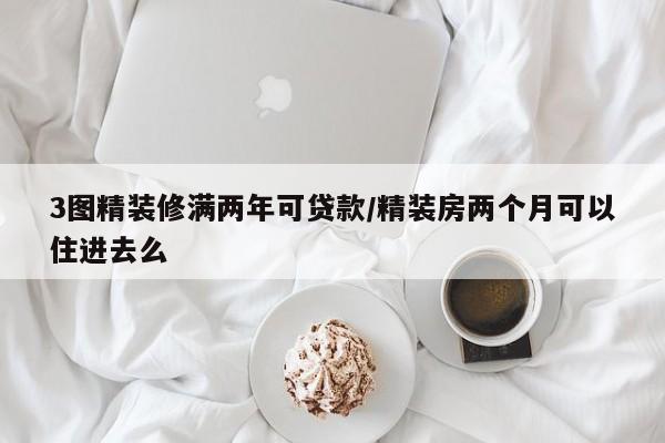 3图精装修满两年可贷款/精装房两个月可以住进去么