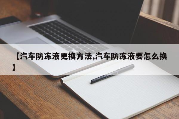 【汽车防冻液更换方法,汽车防冻液要怎么换】