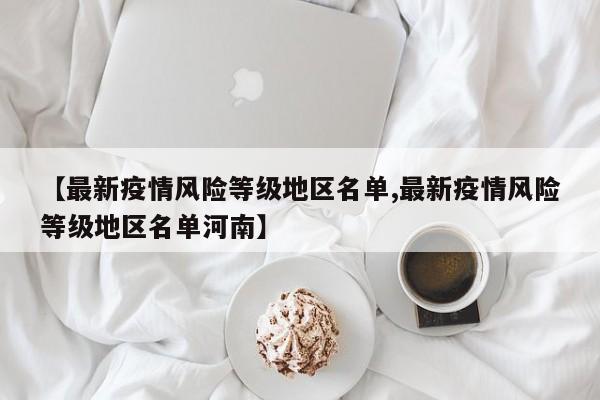 【最新疫情风险等级地区名单,最新疫情风险等级地区名单河南】