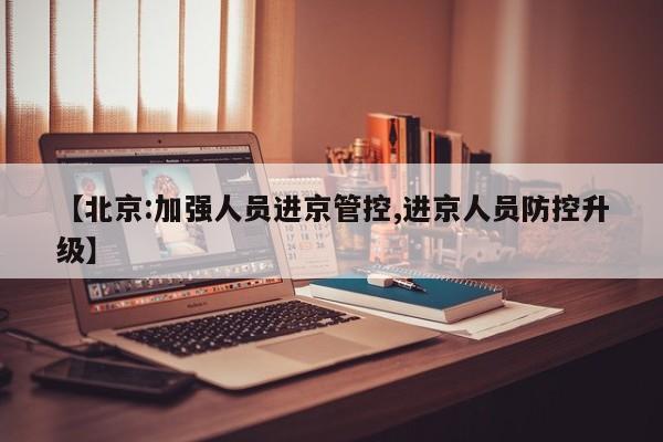 【北京:加强人员进京管控,进京人员防控升级】