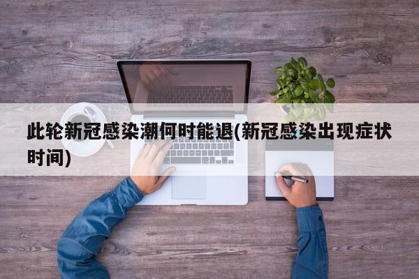 此轮新冠感染潮何时能退(新冠感染出现症状时间)