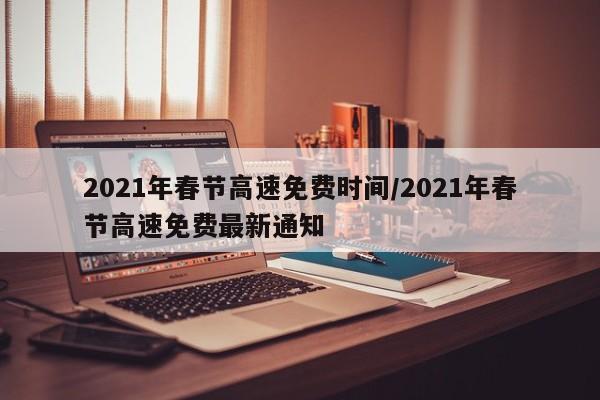 2021年春节高速免费时间/2021年春节高速免费最新通知