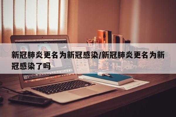 新冠肺炎更名为新冠感染/新冠肺炎更名为新冠感染了吗