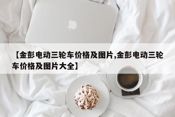 【金彭电动三轮车价格及图片,金彭电动三轮车价格及图片大全】