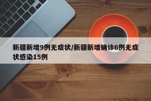 新疆新增9例无症状/新疆新增确诊6例无症状感染15例
