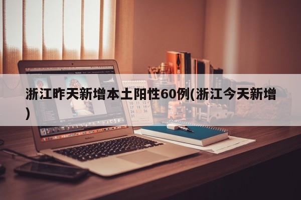 浙江昨天新增本土阳性60例(浙江今天新增)