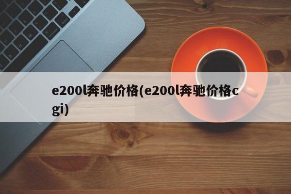 e200l奔驰价格(e200l奔驰价格cgi)