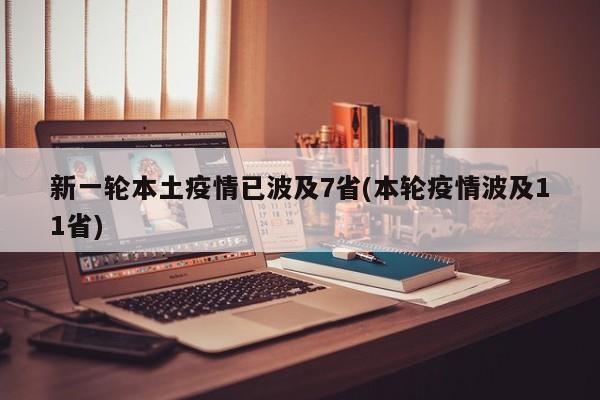 新一轮本土疫情已波及7省(本轮疫情波及11省)
