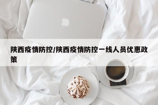 陕西疫情防控/陕西疫情防控一线人员优惠政策