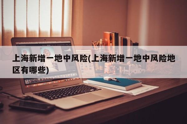 上海新增一地中风险(上海新增一地中风险地区有哪些)