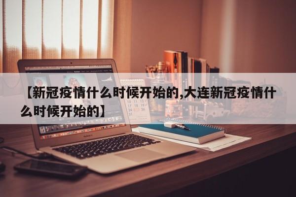 【新冠疫情什么时候开始的,大连新冠疫情什么时候开始的】