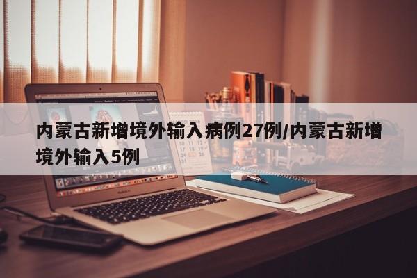 内蒙古新增境外输入病例27例/内蒙古新增境外输入5例