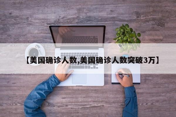 【美国确诊人数,美国确诊人数突破3万】
