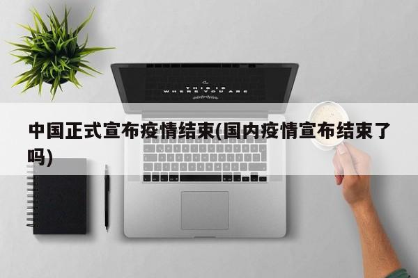 中国正式宣布疫情结束(国内疫情宣布结束了吗)
