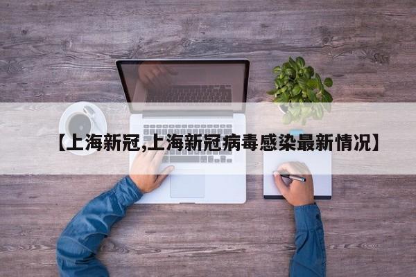 【上海新冠,上海新冠病毒感染最新情况】