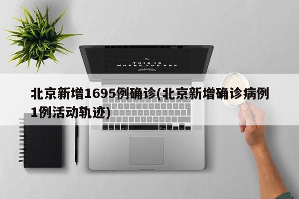 北京新增1695例确诊(北京新增确诊病例1例活动轨迹)