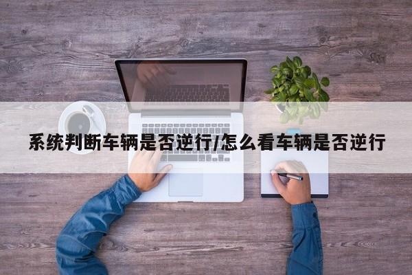 系统判断车辆是否逆行/怎么看车辆是否逆行