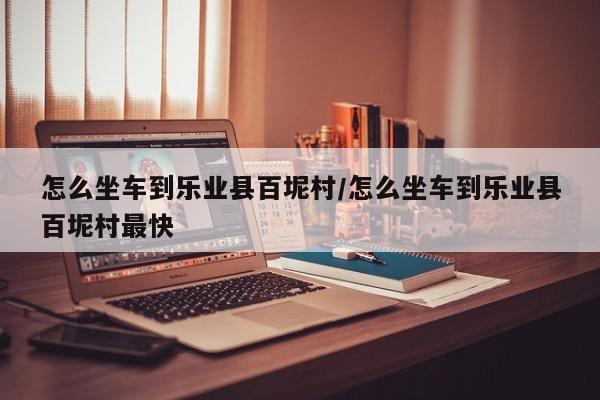 怎么坐车到乐业县百坭村/怎么坐车到乐业县百坭村最快
