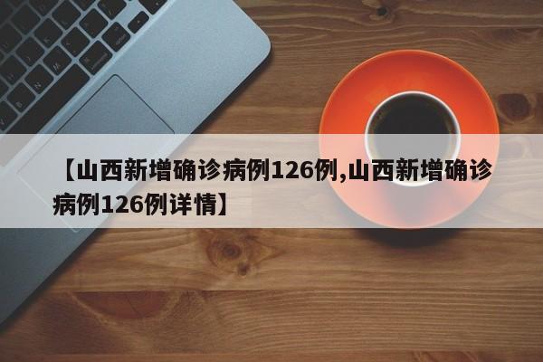 【山西新增确诊病例126例,山西新增确诊病例126例详情】