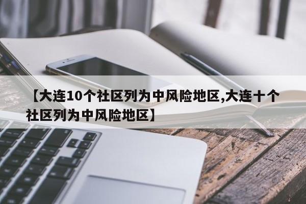 【大连10个社区列为中风险地区,大连十个社区列为中风险地区】