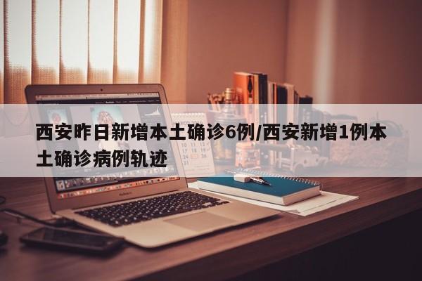 西安昨日新增本土确诊6例/西安新增1例本土确诊病例轨迹