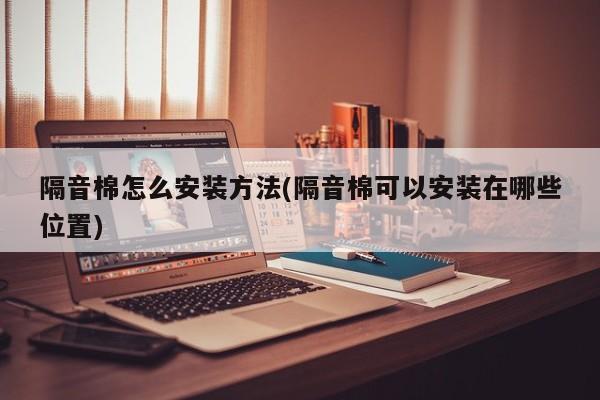 隔音棉怎么安装方法(隔音棉可以安装在哪些位置)