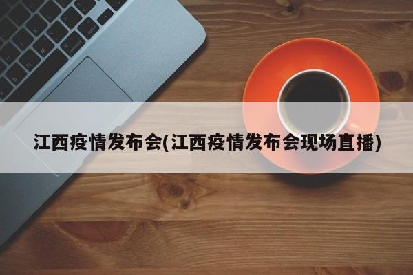 江西疫情发布会(江西疫情发布会现场直播)