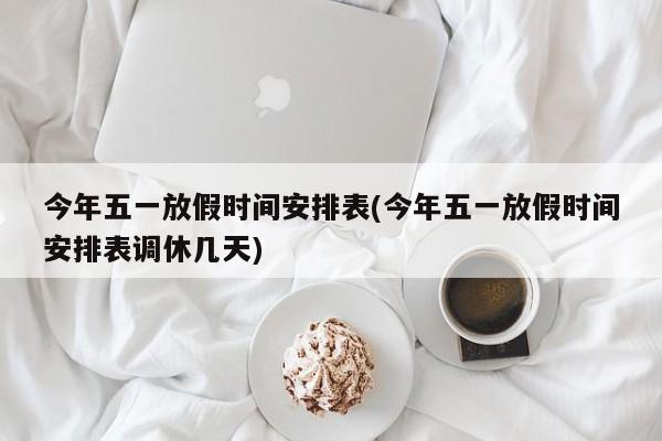 今年五一放假时间安排表(今年五一放假时间安排表调休几天)