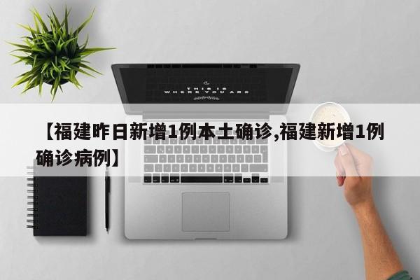【福建昨日新增1例本土确诊,福建新增1例确诊病例】