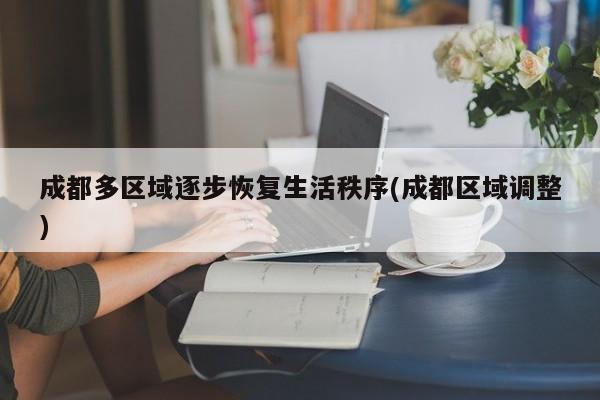 成都多区域逐步恢复生活秩序(成都区域调整)