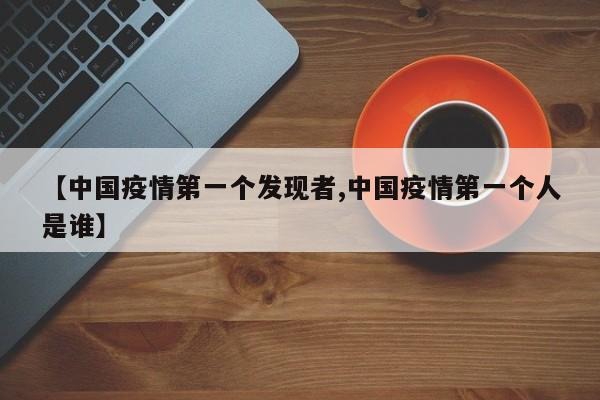 【中国疫情第一个发现者,中国疫情第一个人是谁】