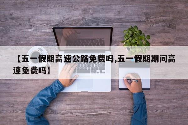 【五一假期高速公路免费吗,五一假期期间高速免费吗】