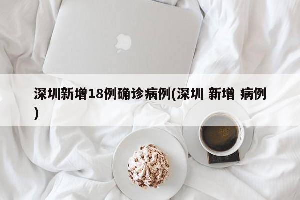深圳新增18例确诊病例(深圳 新增 病例)