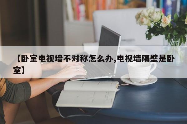 【卧室电视墙不对称怎么办,电视墙隔壁是卧室】