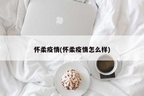 怀柔疫情(怀柔疫情怎么样)