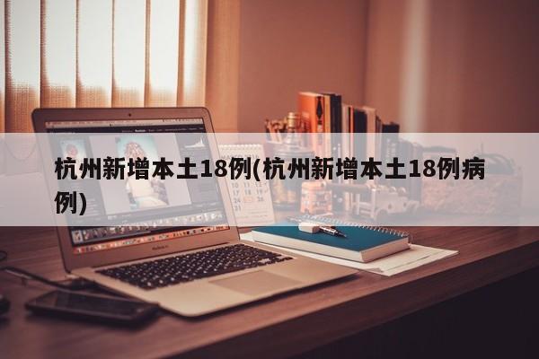 杭州新增本土18例(杭州新增本土18例病例)