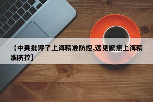 【中央批评了上海精准防控,远见聚焦上海精准防控】