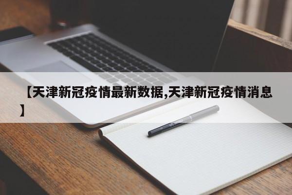 【天津新冠疫情最新数据,天津新冠疫情消息】