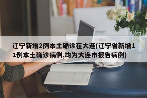 辽宁新增2例本土确诊在大连(辽宁省新增11例本土确诊病例,均为大连市报告病例)